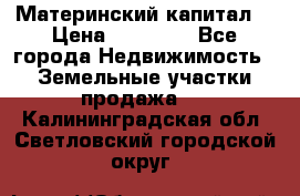 Материнский капитал  › Цена ­ 40 000 - Все города Недвижимость » Земельные участки продажа   . Калининградская обл.,Светловский городской округ 